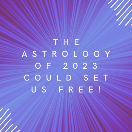 The astrology of 2023 could set us free!