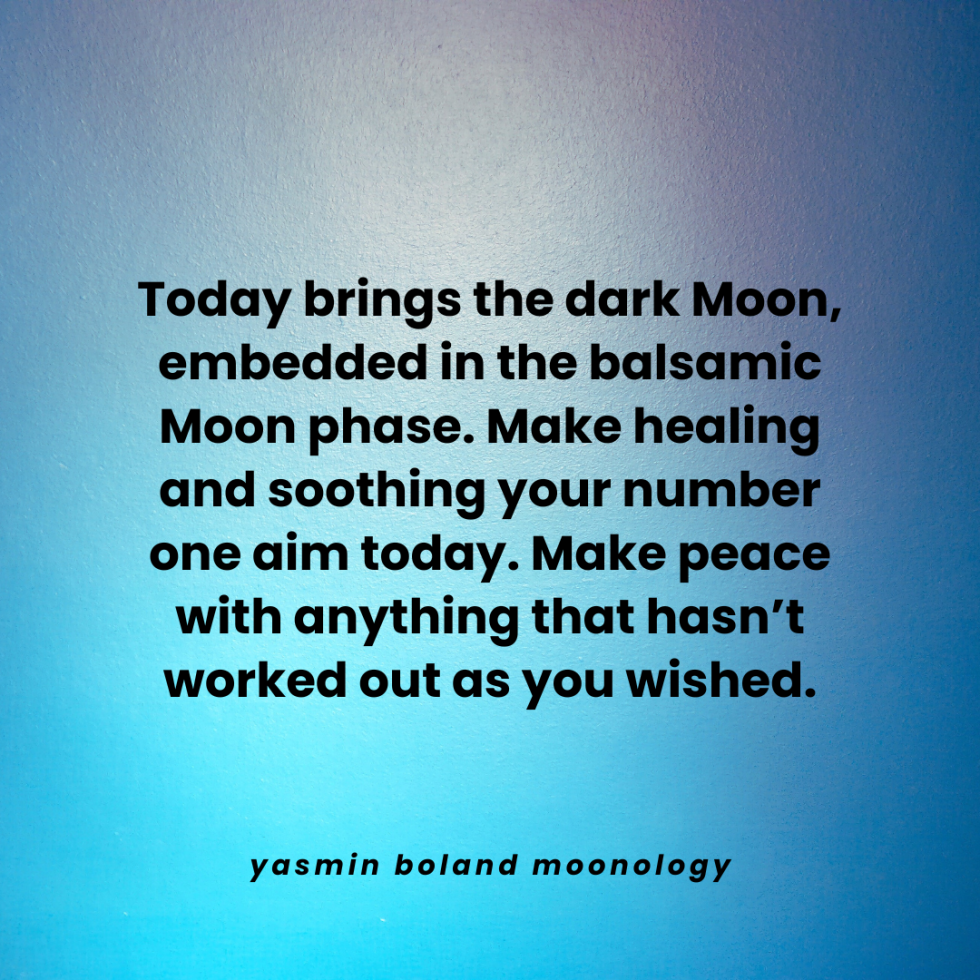 Today brings the dark Moon, embedded in the balsamic Moon phase