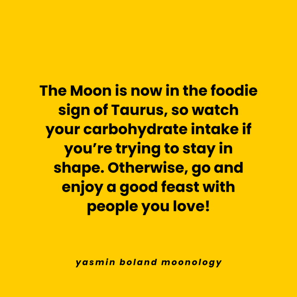 The Moon is now in the foodie sign of Taurus